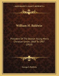 William H. Baldwin: President Of The Boston Young Men's Christian Union, 1868 To 1907 (1910) - Paperback