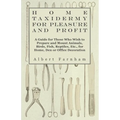 Home Taxidermy for Pleasure and Profit - A Guide for Those Who Wish to Prepare and Mount Animals, Birds, Fish, Reptiles, Etc., for Home, Den or Office - Paperback