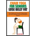 Chair Yoga for Seniors Lose Belly Fat: Easy Stretches and Poses with Pictures That You Can Do Sitting Down at Home for Rapid Weight Loss and to Lose B - Paperback