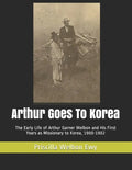 Arthur Goes To Korea: The Early Life of Arthur Garner Welbon and His First Years as Missionary to Korea, 1900-1902 - Paperback
