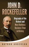 John D. Rockefeller: Biography of the Richest and Most Ruthless Business Titan in History - Paperback