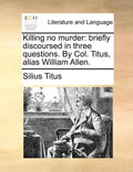 Killing No Murder: Briefly Discoursed in Three Questions. by Col. Titus, Alias William Allen. - Paperback