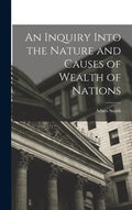 An Inquiry Into the Nature and Causes of Wealth of Nations - Hardcover