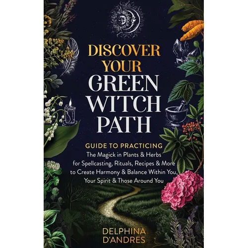 Discover Your Green Witch Path: Guide to Practicing the Magick in Plants & Herbs for Spellcasting, Rituals, Recipes & More to Create Harmony & Balance - Paperback