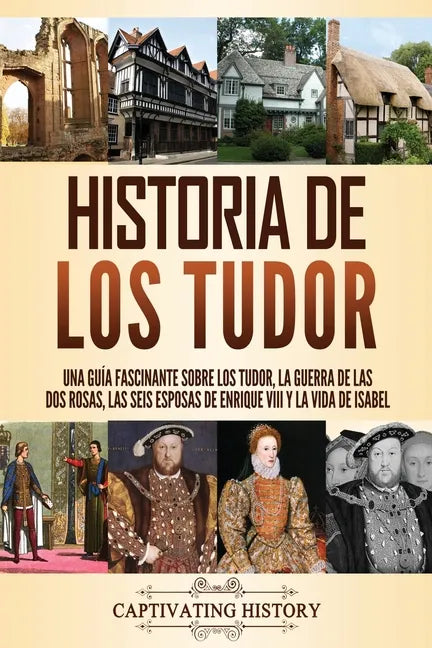 Historia de los Tudor: Una guía fascinante sobre los Tudor, la guerra de las Dos Rosas, las seis esposas de Enrique VIII y la vida de Isabel - Paperback