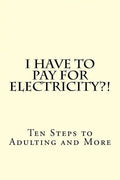 I Have To PAY For Electricity?! Ten Steps to Adulting and More - Paperback