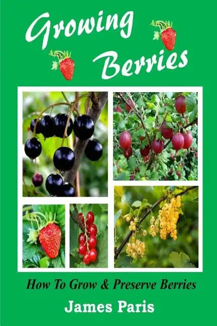 Growing Berries - How To Grow And Preserve Berries: Strawberries, Raspberries, Blackberries, Blueberries, Gooseberries, Redcurrants, Blackcurrants & W - Paperback