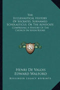 The Ecclesiastical History Of Socrates, Surnamed Scholasticus, Or The Advocate: Comprising A History Of The Church In Seven Books - Paperback