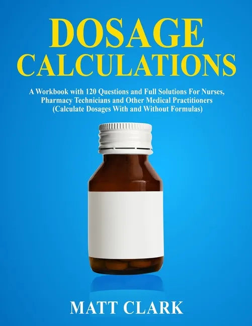Dosage Calculations: A Workbook with 120 Questions and Full Solutions For Nurses, Pharmacy Technicians and Other Medical Practitioners (Cal - Paperback