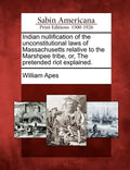 Indian Nullification of the Unconstitutional Laws of Massachusetts Relative to the Marshpee Tribe, Or, the Pretended Riot Explained. - Paperback