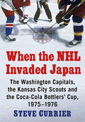 When the NHL Invaded Japan: The Washington Capitals, the Kansas City Scouts and the Coca-Cola Bottlers' Cup, 1975-1976 - Paperback