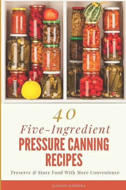 40 Five-Ingredient Pressure Canning Recipes: Preserve & Store Food With More Convenience - Paperback