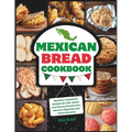Mexican Bread Cookbook: Traditional Recipes for Soft, Sweet, and Savory Breads from Mexico's Bakeries and Home Kitchens - Paperback