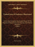 United Sons of Industry Illustrated: A Full and Complete Illustrated Ritual of the Degrees of Apprentice, Journeyman, and Master Mechanic (1881) - Hardcover