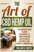 The Art of CBD Hemp Oil: The Beginner's Guide to Using CBD Hemp Oil to Reduce Pain and Cure Illnesses (Arthritis, Acne, Diabetes, Fibromyalgia) - Paperback