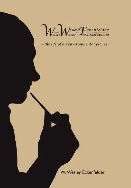 Wwe: W. Wesley Eckenfelder-Waste Water Extraordinaire: -The Life of an Environmental Pioneer - Hardcover