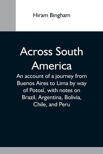 Across South America; An Account Of A Journey From Buenos Aires To Lima By Way Of Potosí, With Notes On Brazil, Argentina, Bolivia, Chile, And Peru - Paperback