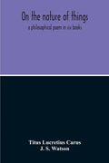 On The Nature Of Things; A Philosophical Poem In Six Books. Literally Translated Into English Prose By John Selby Watson; To Which Is Adjoined The Poe - Paperback