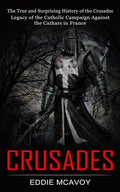 Crusades: The True and Surprising History of the Crusades (Legacy of the Catholic Campaign Against the Cathars in France) - Paperback