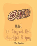 Hello! 101 Crescent Roll Appetizer Recipes: Best Crescent Roll-Up Cookbook Ever For Beginners [Simple Appetizer Cookbook, Homemade Snacks Cookbook, Ri - Paperback