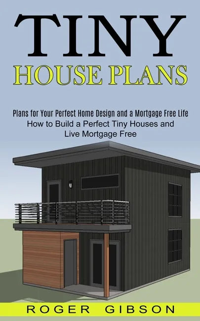 Tiny House Plans: How to Build a Perfect Tiny Houses and Live Mortgage Free (Plans for Your Perfect Home Design and a Mortgage Free Life - Paperback