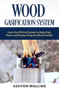Wood Gasification System: Learn the Off Grid System to Make Fuel, Power and Energy Using the Wood Gasifier - Paperback