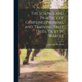 The Science and Practice of Grafting, Pruning, and Training Fruit Trees, Tr. by W. Wardle - Paperback