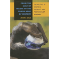 From the Cult of Waste to the Trash Heap of History: The Politics of Waste in Socialist and Postsocialist Hungary - Hardcover