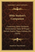 Bible Student's Companion: Containing Bible Textbook, Concordance, Table Of Proper Names, Twelve Maps, Indexes, Etc. (1876) - Paperback