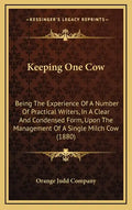 Keeping One Cow: Being The Experience Of A Number Of Practical Writers, In A Clear And Condensed Form, Upon The Management Of A Single Milch Cow (1880 - Hardcover
