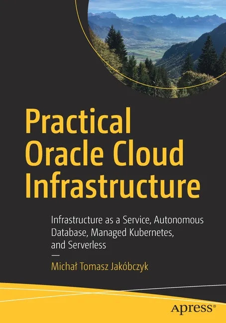 Practical Oracle Cloud Infrastructure: Infrastructure as a Service, Autonomous Database, Managed Kubernetes, and Serverless - Paperback