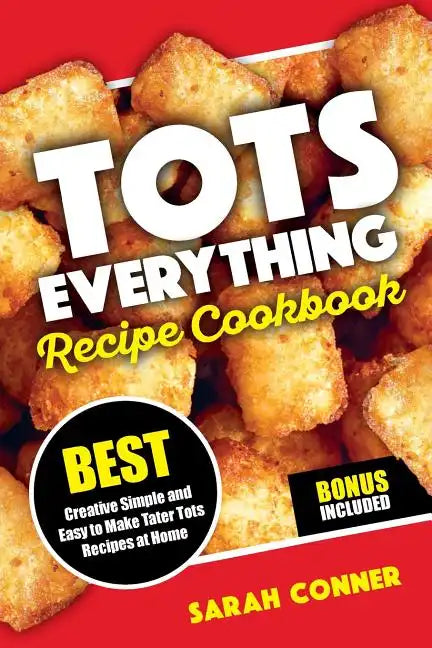 TOTS EVERYTHING Recipe Cookbook: BEST Creative Simple and Easy to Make Tater Tot Recipes at Home - Paperback