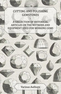 Cutting and Polishing Gemstones - A Collection of Historical Articles on the Methods and Equipment Used for Working Gems - Paperback
