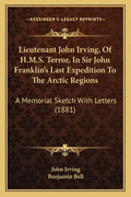 Lieutenant John Irving, Of H.M.S. Terror, In Sir John Franklin's Last Expedition To The Arctic Regions: A Memorial Sketch With Letters (1881) - Paperback