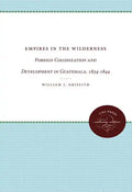 Empires in the Wilderness: Foreign Colonization and Development in Guatemala, 1834-1844 - Paperback
