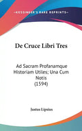 De Cruce Libri Tres: Ad Sacram Profanamque Historiam Utiles; Una Cum Notis (1594) - Hardcover