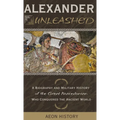 Alexander Unleashed: A Biography and Military History of the Great Macedonian Who Conquered the Ancient World - Hardcover