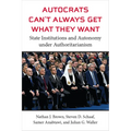 Autocrats Can't Always Get What They Want: State Institutions and Autonomy Under Authoritarianism - Hardcover