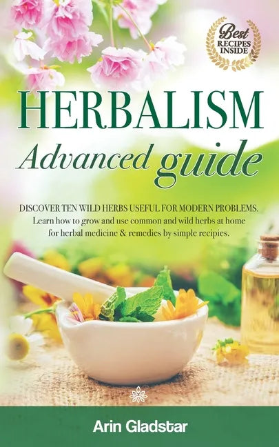 Herbalism Advanced guide: Discover Ten Wild Herbs useful for Modern Problems. Learn how to Grow and Use Common and Wild Herbs at Home for Herbal - Paperback