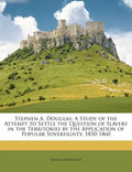 Stephen A. Douglas: A Study of the Attempt to Settle the Question of Slavery in the Territories by the Application of Popular Sovereignty, 1850-1860 - Paperback