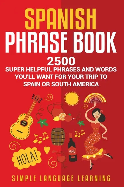 Spanish Phrase Book: 2500 Super Helpful Phrases and Words You'll Want for Your Trip to Spain or South America - Paperback
