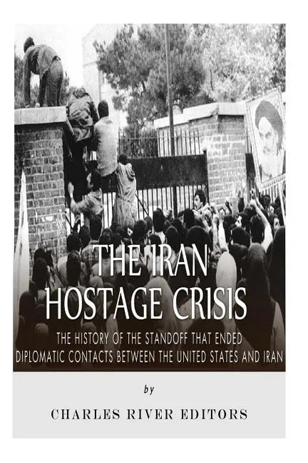 The Iran Hostage Crisis: The History of the Standoff that Ended Diplomatic Contacts Between the United States and Iran - Paperback