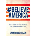 Believe America: How I Tried to End Mass Shootings and Accidentally Started a Cult Volume 65 - Paperback