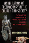 Annihilation Of Freemasonry In The Church And Society: Purging The Church From Occultism Is The Kingdom Millennial Goal - Paperback