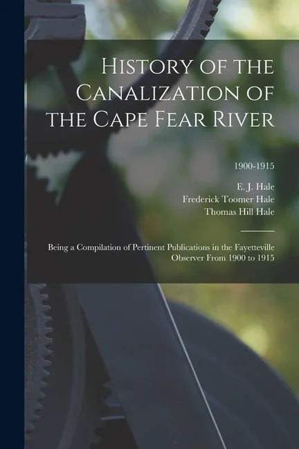 History of the Canalization of the Cape Fear River: Being a Compilation of Pertinent Publications in the Fayetteville Observer From 1900 to 1915; 1900 - Paperback