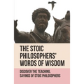 The Stoic Philosophers' Words Of Wisdom: Discover The Teaching, Sayings Of Stoic Philosophers: Stoic Philosophers - Paperback