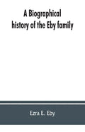 A biographical history of the Eby family, being a history of their movements in Europe during the reformation, and of their early settlement in Americ - Paperback