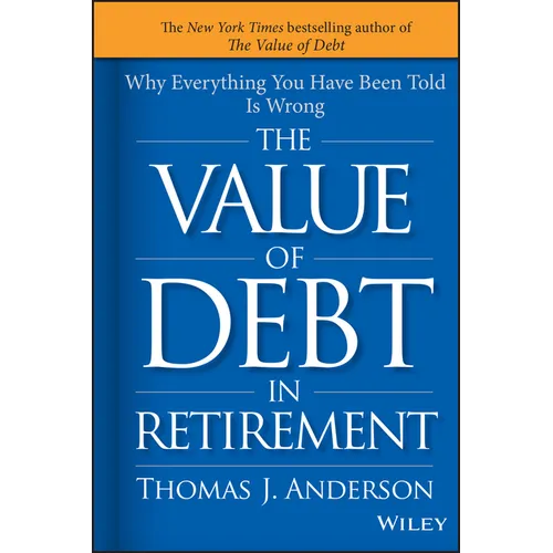 The Value of Debt in Retirement: Why Everything You Have Been Told Is Wrong - Hardcover