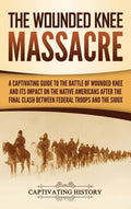 The Wounded Knee Massacre: A Captivating Guide to the Battle of Wounded Knee and Its Impact on the Native Americans after the Final Clash between - Hardcover