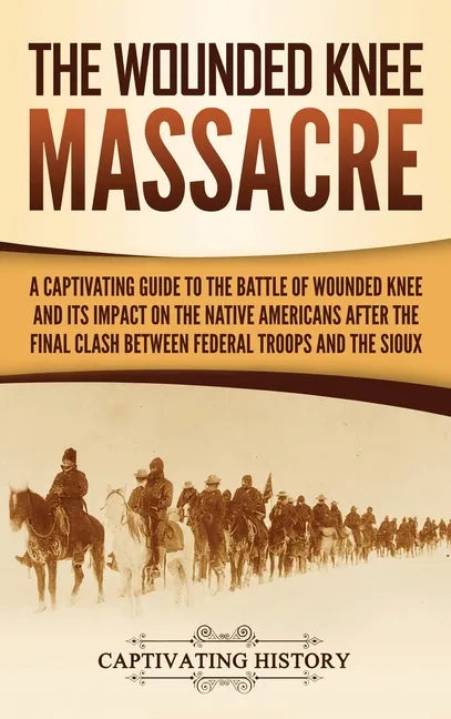 The Wounded Knee Massacre: A Captivating Guide to the Battle of Wounded Knee and Its Impact on the Native Americans after the Final Clash between - Hardcover